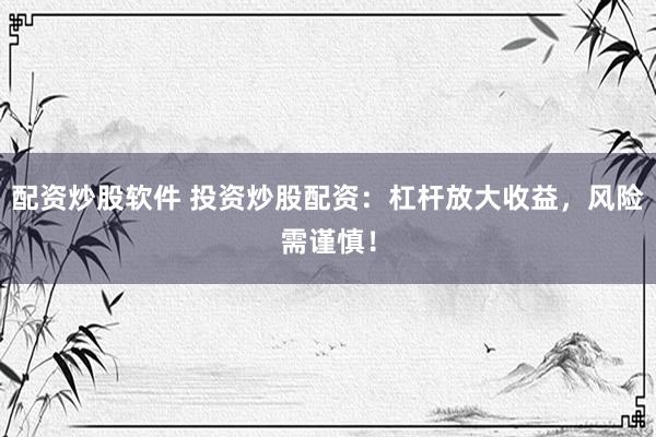 配资炒股软件 投资炒股配资：杠杆放大收益，风险需谨慎！