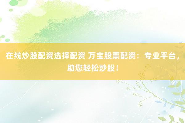 在线炒股配资选择配资 万宝股票配资：专业平台，助您轻松炒股！