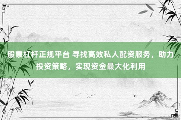股票杠杆正规平台 寻找高效私人配资服务，助力投资策略，实现资金最大化利用