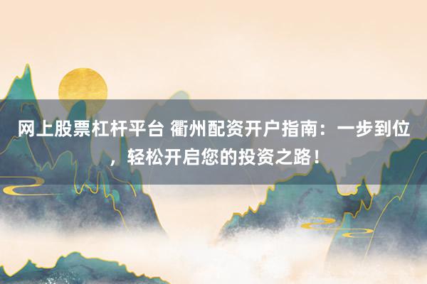 网上股票杠杆平台 衢州配资开户指南：一步到位，轻松开启您的投资之路！