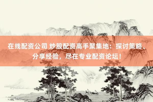 在线配资公司 炒股配资高手聚集地：探讨策略、分享经验，尽在专业配资论坛！