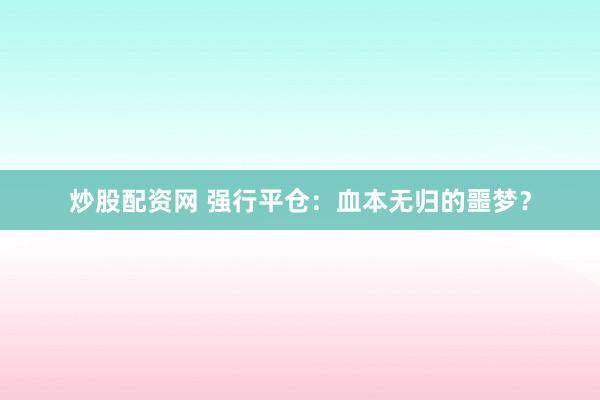 炒股配资网 强行平仓：血本无归的噩梦？