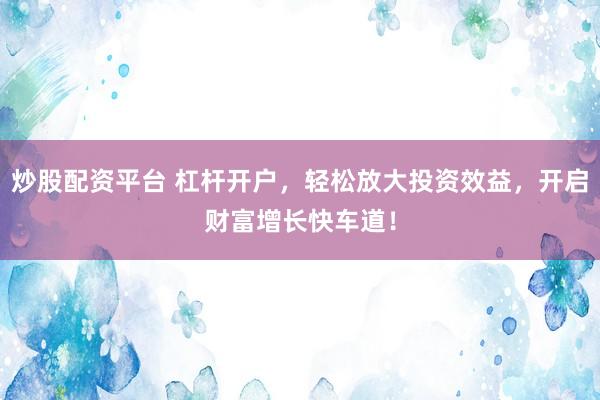 炒股配资平台 杠杆开户，轻松放大投资效益，开启财富增长快车道！