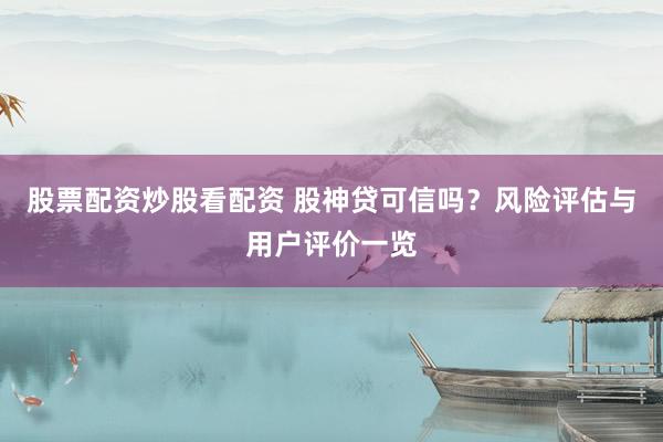 股票配资炒股看配资 股神贷可信吗？风险评估与用户评价一览