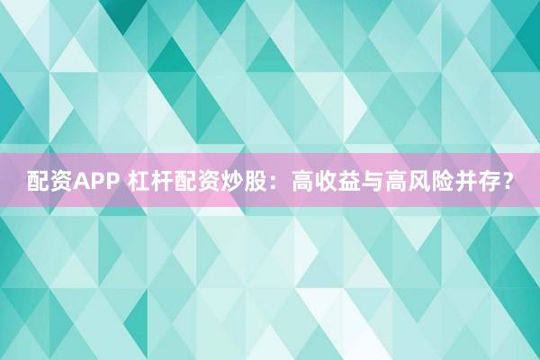 配资APP 杠杆配资炒股：高收益与高风险并存？