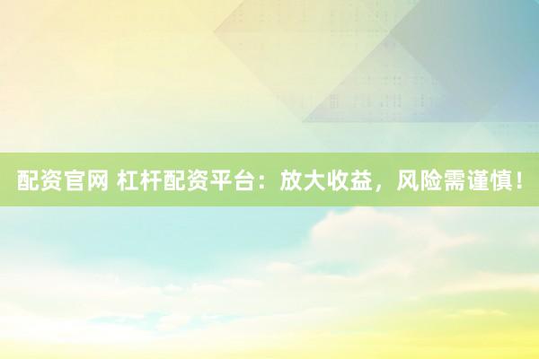 配资官网 杠杆配资平台：放大收益，风险需谨慎！