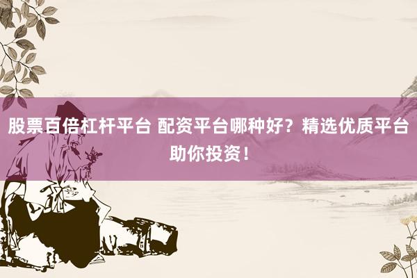 股票百倍杠杆平台 配资平台哪种好？精选优质平台助你投资！