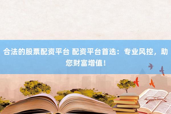 合法的股票配资平台 配资平台首选：专业风控，助您财富增值！