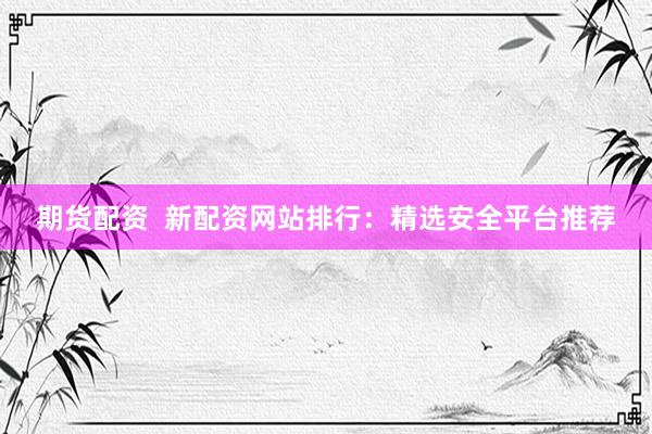 期货配资  新配资网站排行：精选安全平台推荐