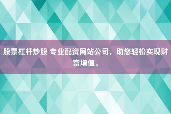 股票杠杆炒股 专业配资网站公司，助您轻松实现财富增值。