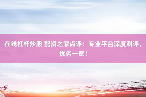 在线杠杆炒股 配资之家点评：专业平台深度测评，优劣一览！