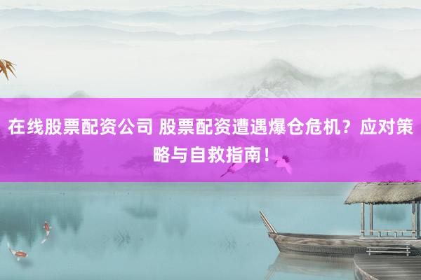 在线股票配资公司 股票配资遭遇爆仓危机？应对策略与自救指南！