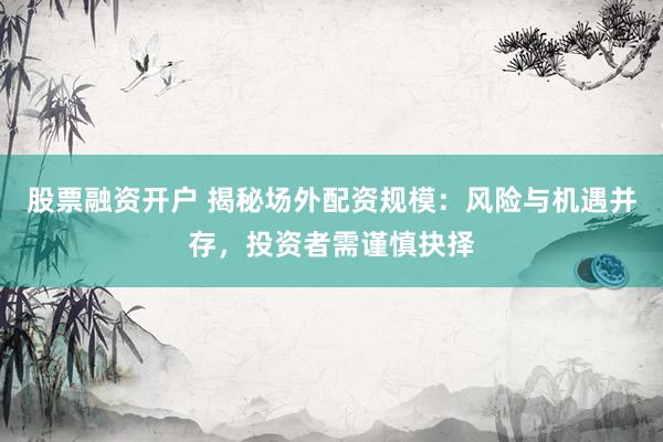 股票融资开户 揭秘场外配资规模：风险与机遇并存，投资者需谨慎抉择