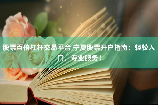 股票百倍杠杆交易平台 宁夏股票开户指南：轻松入门，专业服务！