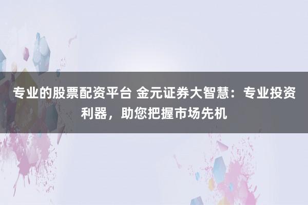 专业的股票配资平台 金元证券大智慧：专业投资利器，助您把握市场先机