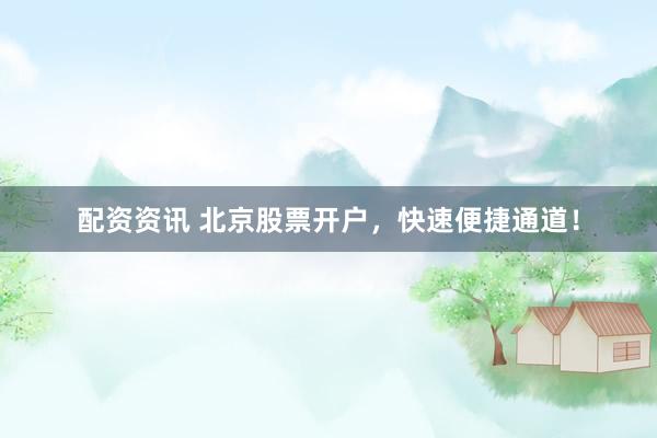 配资资讯 北京股票开户，快速便捷通道！