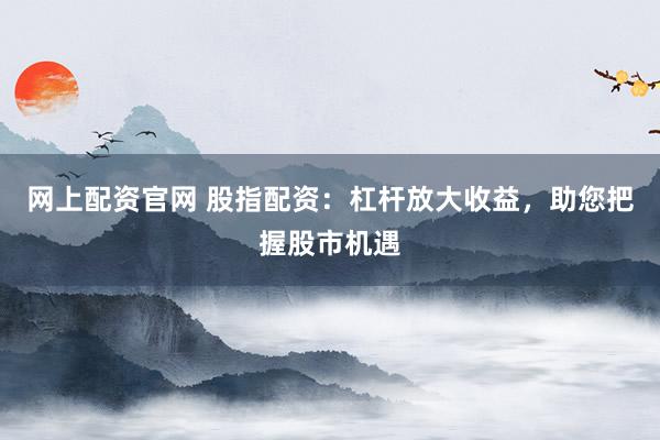 网上配资官网 股指配资：杠杆放大收益，助您把握股市机遇