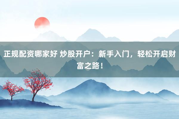 正规配资哪家好 炒股开户：新手入门，轻松开启财富之路！