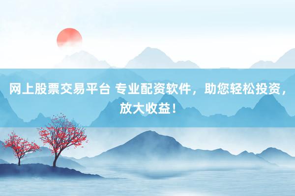 网上股票交易平台 专业配资软件，助您轻松投资，放大收益！