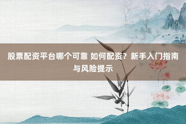 股票配资平台哪个可靠 如何配资？新手入门指南与风险提示