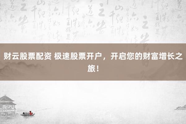 财云股票配资 极速股票开户，开启您的财富增长之旅！