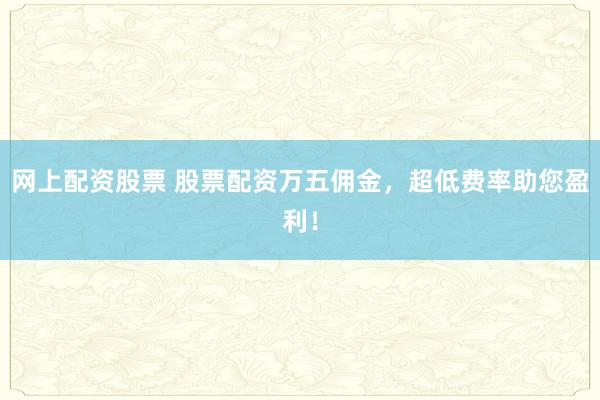 网上配资股票 股票配资万五佣金，超低费率助您盈利！