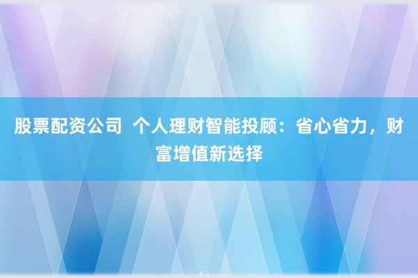 股票配资公司  个人理财智能投顾：省心省力，财富增值新选择