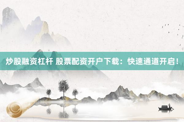 炒股融资杠杆 股票配资开户下载：快速通道开启！