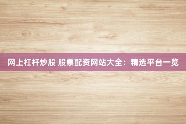 网上杠杆炒股 股票配资网站大全：精选平台一览