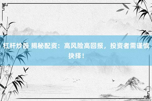 杠杆炒股 揭秘配资：高风险高回报，投资者需谨慎抉择！