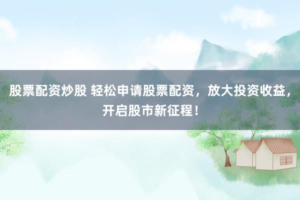 股票配资炒股 轻松申请股票配资，放大投资收益，开启股市新征程！