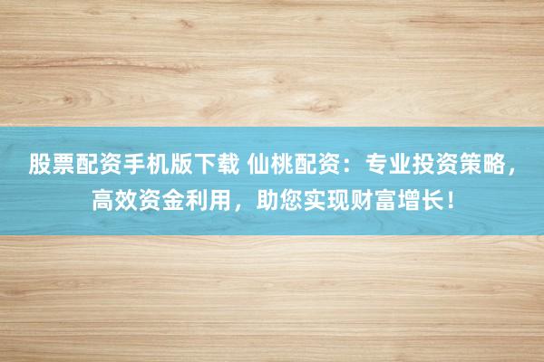 股票配资手机版下载 仙桃配资：专业投资策略，高效资金利用，助您实现财富增长！