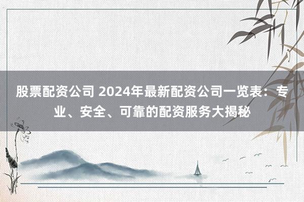 股票配资公司 2024年最新配资公司一览表：专业、安全、可靠的配资服务大揭秘
