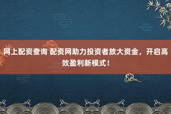 网上配资查询 配资网助力投资者放大资金，开启高效盈利新模式！