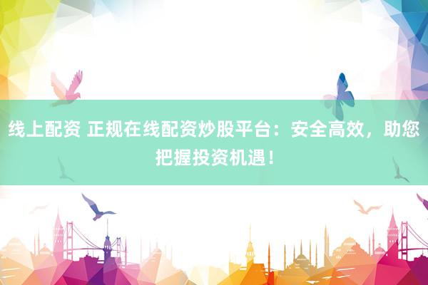 线上配资 正规在线配资炒股平台：安全高效，助您把握投资机遇！