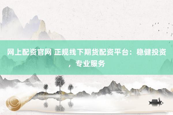 网上配资官网 正规线下期货配资平台：稳健投资，专业服务