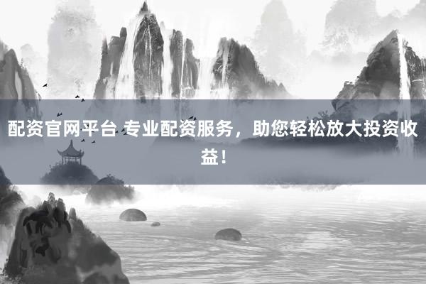 配资官网平台 专业配资服务，助您轻松放大投资收益！
