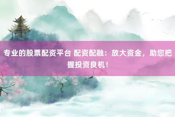 专业的股票配资平台 配资配融：放大资金，助您把握投资良机！