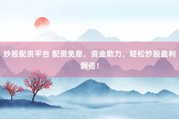 炒股配资平台 配资免息，资金助力，轻松炒股盈利翻倍！