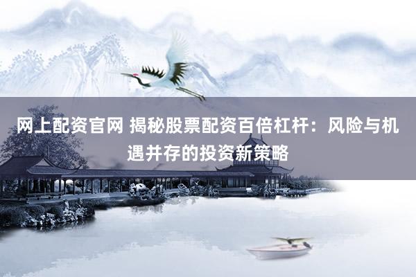 网上配资官网 揭秘股票配资百倍杠杆：风险与机遇并存的投资新策略