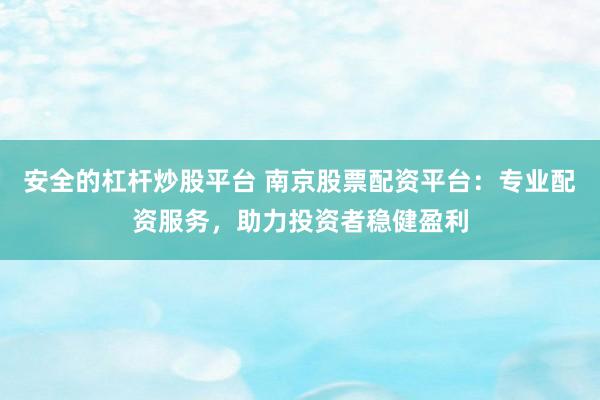 安全的杠杆炒股平台 南京股票配资平台：专业配资服务，助力投资者稳健盈利