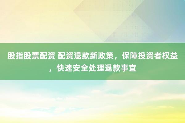 股指股票配资 配资退款新政策，保障投资者权益，快速安全处理退款事宜