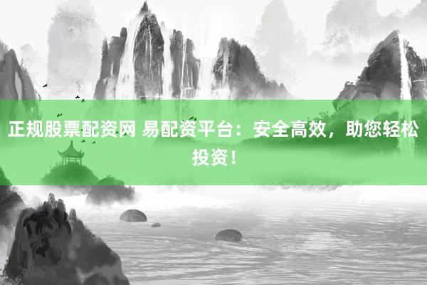 正规股票配资网 易配资平台：安全高效，助您轻松投资！
