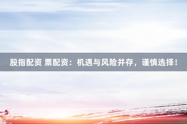 股指配资 票配资：机遇与风险并存，谨慎选择！