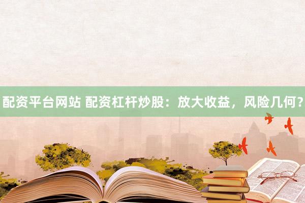 配资平台网站 配资杠杆炒股：放大收益，风险几何？