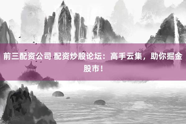 前三配资公司 配资炒股论坛：高手云集，助你掘金股市！