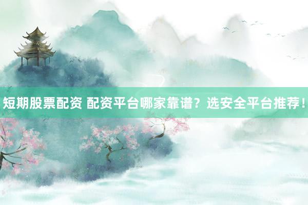 短期股票配资 配资平台哪家靠谱？选安全平台推荐！