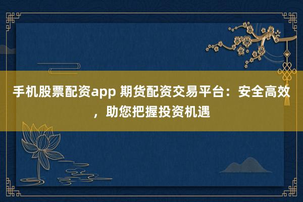 手机股票配资app 期货配资交易平台：安全高效，助您把握投资机遇