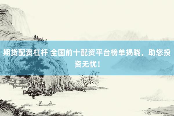 期货配资杠杆 全国前十配资平台榜单揭晓，助您投资无忧！