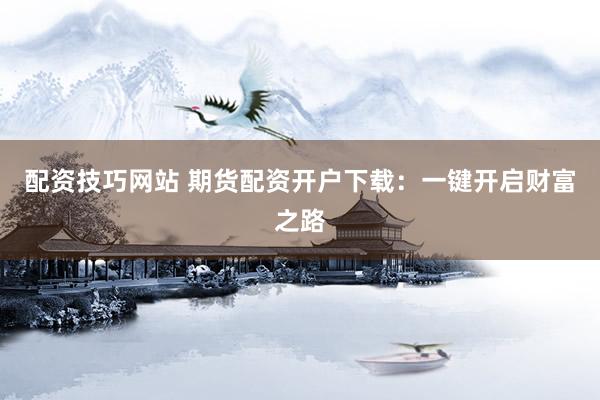 配资技巧网站 期货配资开户下载：一键开启财富之路